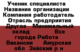 Ученик специалиста › Название организации ­ Компания-работодатель › Отрасль предприятия ­ Другое › Минимальный оклад ­ 50 000 - Все города Работа » Вакансии   . Амурская обл.,Зейский р-н